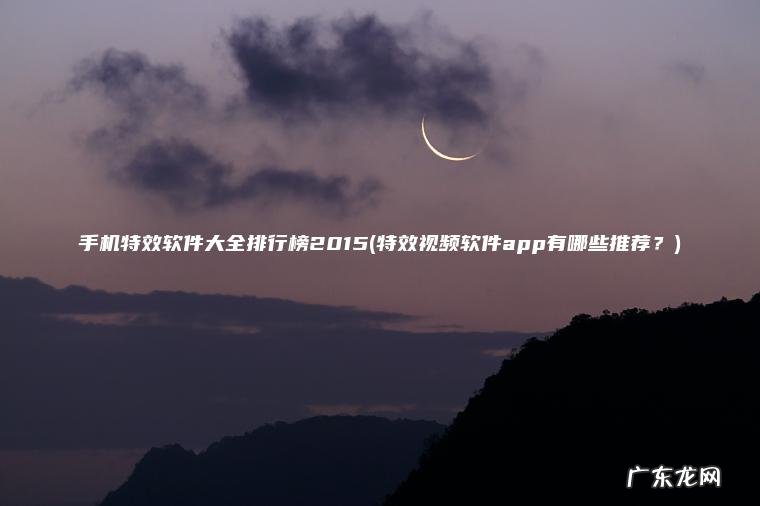 特效视频软件app有哪些推荐？ 手机特效软件大全排行榜2015