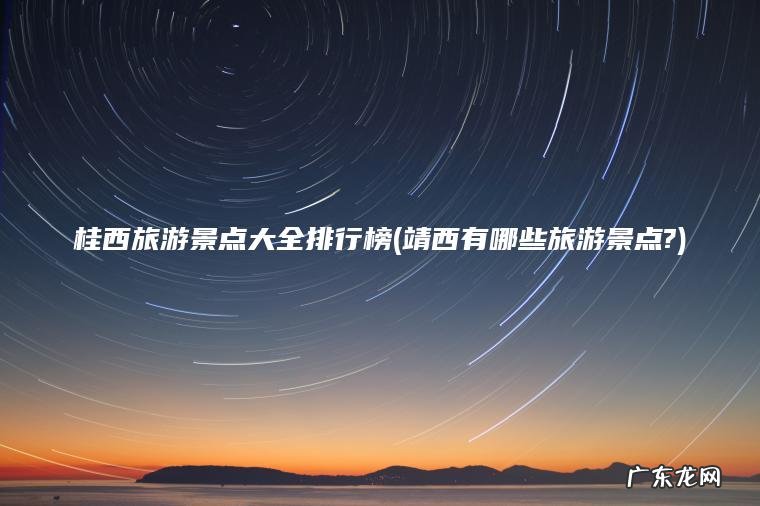 桂西旅游景点大全排行榜(靖西有哪些旅游景点?)