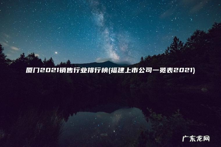 福建上市公司一览表2021 厦门2021销售行业排行榜