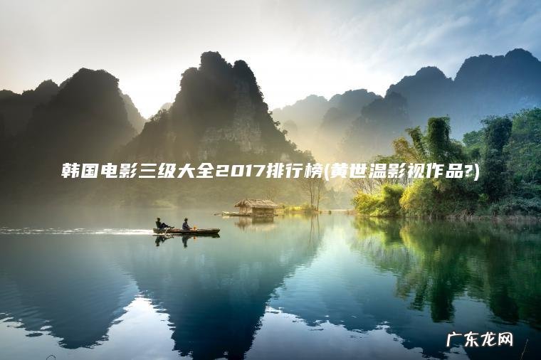黄世温影视作品? 韩国电影三级大全2017排行榜
