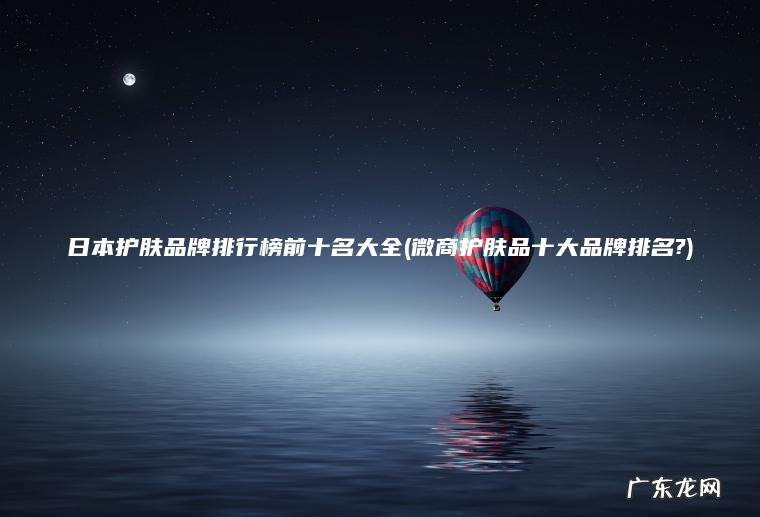 微商护肤品十大品牌排名? 日本护肤品牌排行榜前十名大全