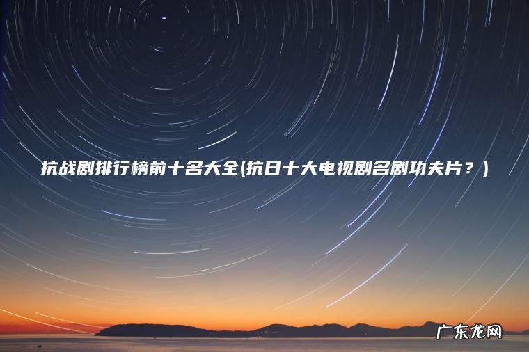 抗战剧排行榜前十名大全(抗日十大电视剧名剧功夫片？)