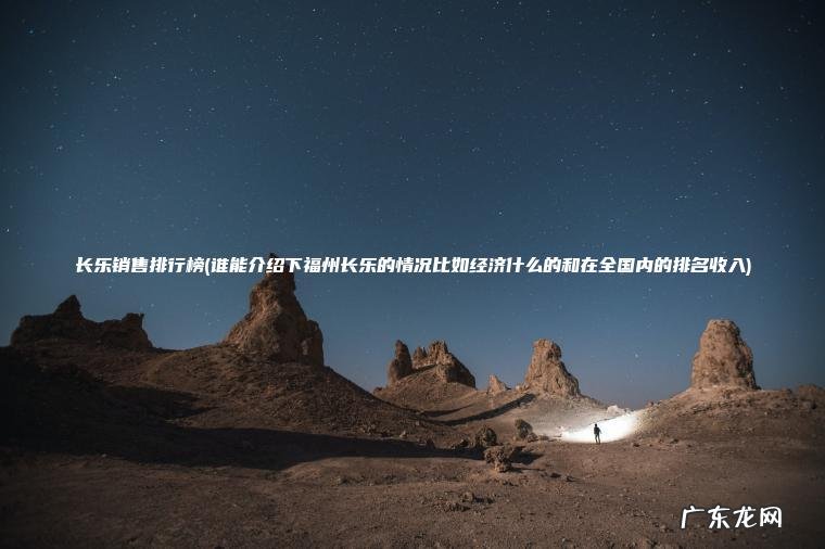 长乐销售排行榜(谁能介绍下福州长乐的情况比如经济什么的和在全国内的排名收入)