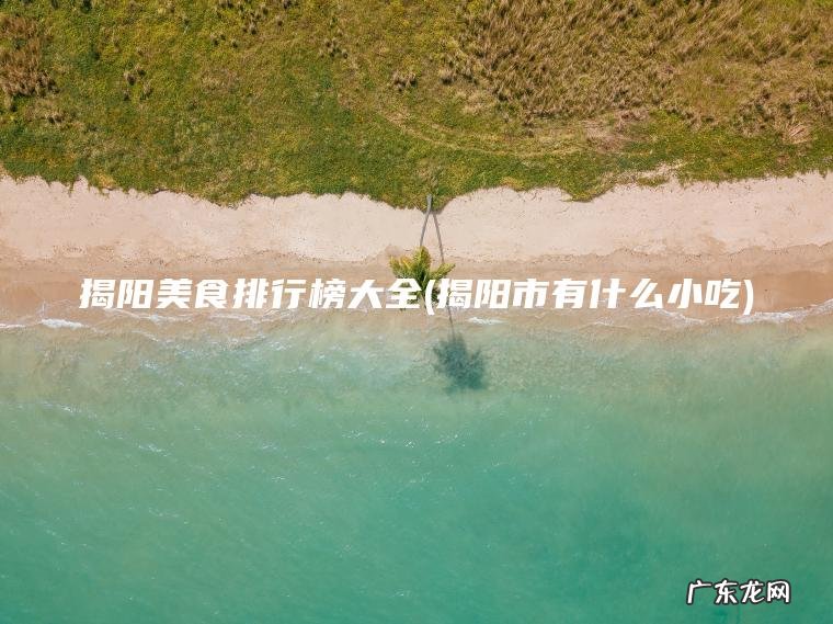 揭阳美食排行榜大全(揭阳市有什么小吃)