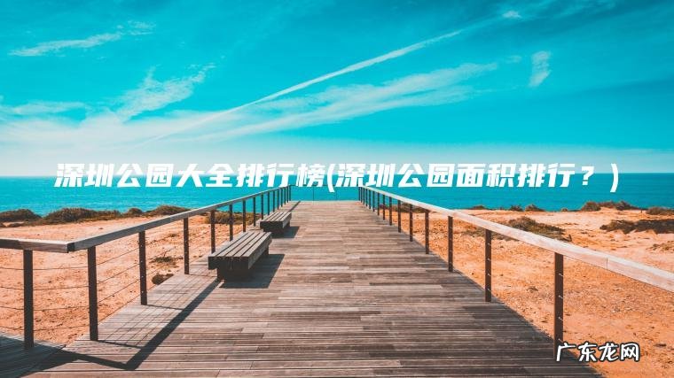 深圳公园面积排行？ 深圳公园大全排行榜