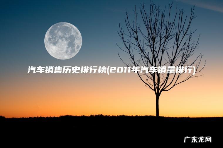 汽车销售历史排行榜(2011年汽车销量排行)