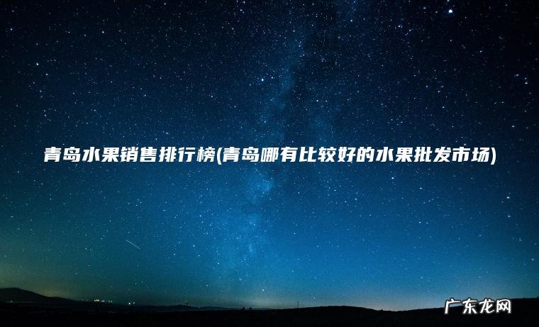 青岛水果销售排行榜(青岛哪有比较好的水果批发市场)