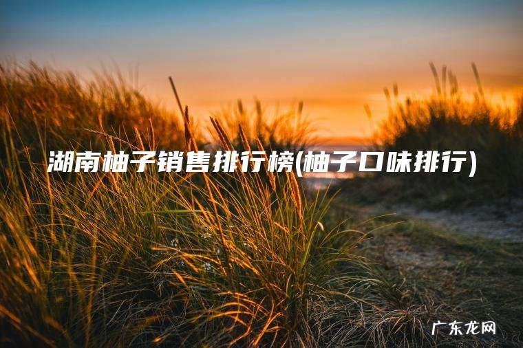 湖南柚子销售排行榜(柚子口味排行)