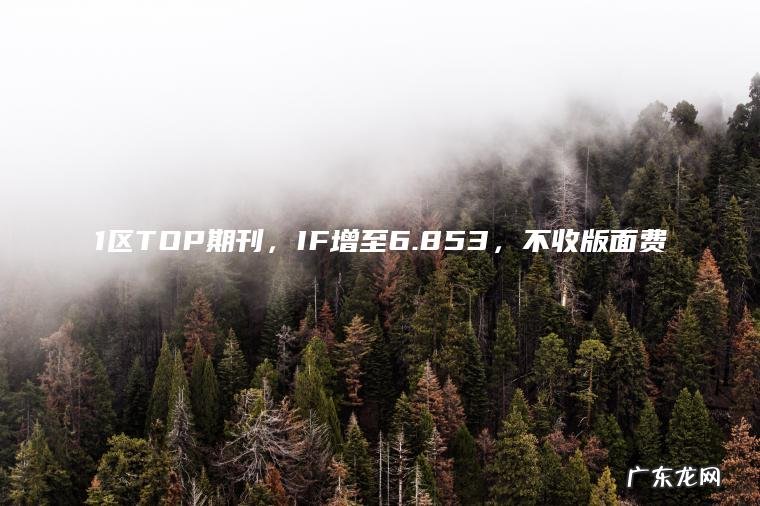 1区TOP期刊，IF增至6.853，不收版面费