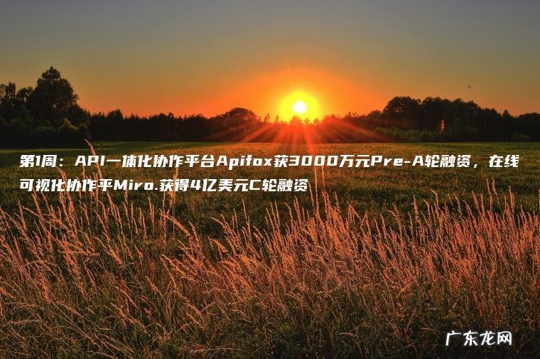 第1周：API一体化协作平台Apifox获3000万元Pre-A轮融资，在线可视化协作平Miro.获得4亿美元C轮融资