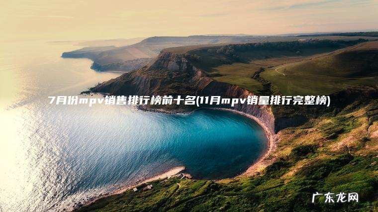 11月mpv销量排行完整榜 7月份mpv销售排行榜前十名