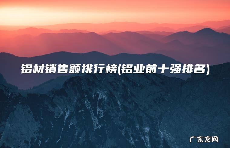 铝材销售额排行榜(铝业前十强排名)