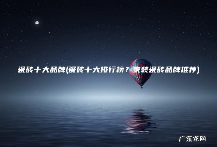 瓷砖十大品牌(瓷砖十大排行榜？家装瓷砖品牌推荐)