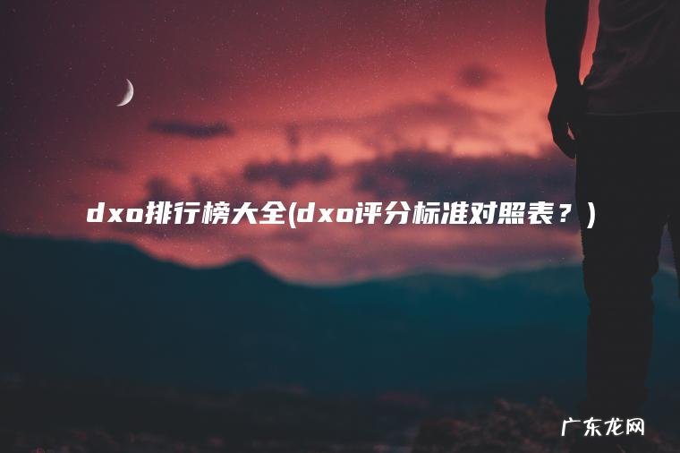 dxo评分标准对照表？ dxo排行榜大全