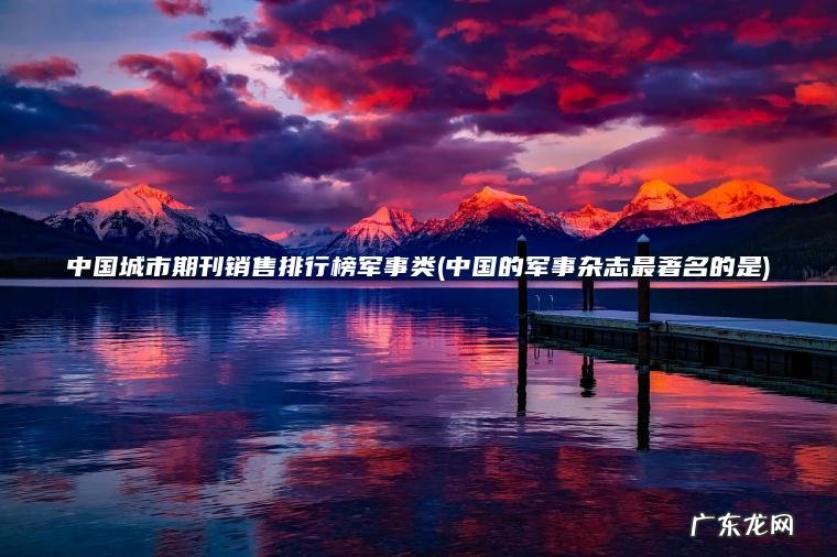 中国城市期刊销售排行榜军事类(中国的军事杂志最著名的是)