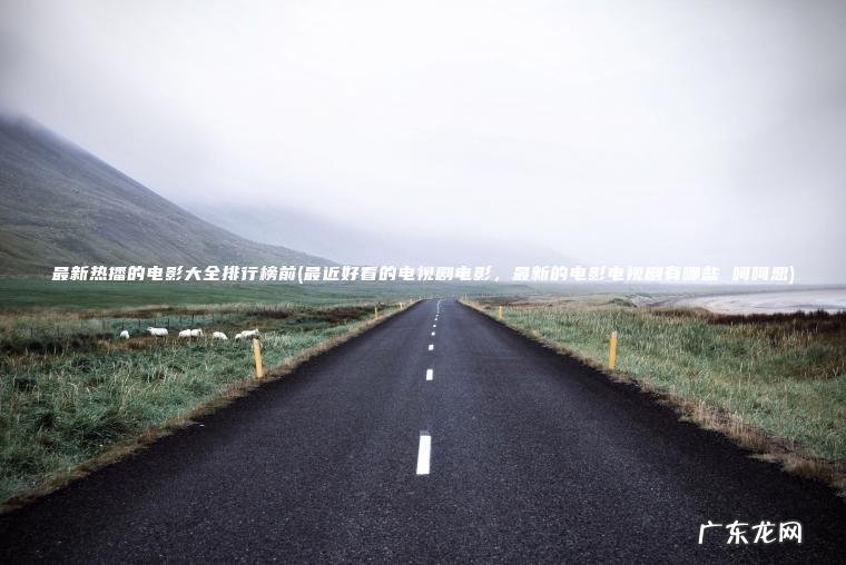 最新热播的电影大全排行榜前(最近好看的电视剧电影 ， 最新的电影电视剧有哪些 呵呵恶)