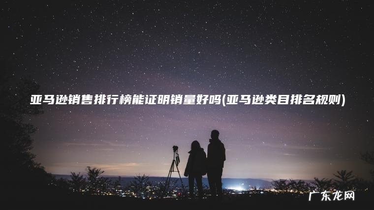 亚马逊销售排行榜能证明销量好吗(亚马逊类目排名规则)