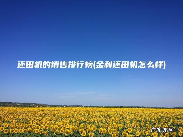 还田机的销售排行榜(金利还田机怎么样)