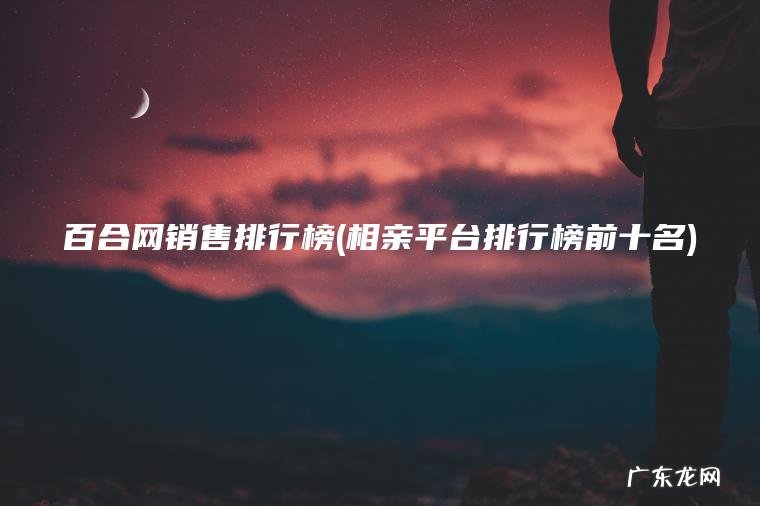 百合网销售排行榜(相亲平台排行榜前十名)