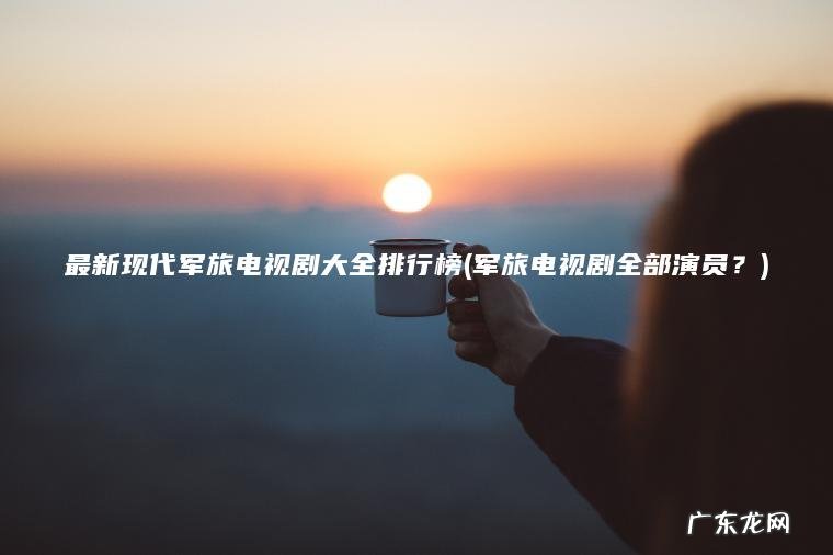 最新现代军旅电视剧大全排行榜(军旅电视剧全部演员？)