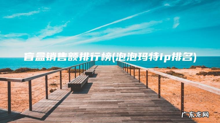 盲盒销售额排行榜(泡泡玛特ip排名)