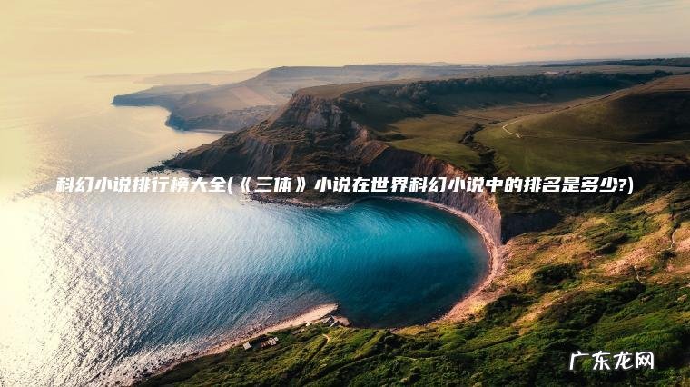科幻小说排行榜大全(《三体》小说在世界科幻小说中的排名是多少?)