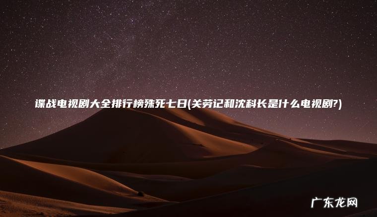 谍战电视剧大全排行榜殊死七日(关劳记和沈科长是什么电视剧?)