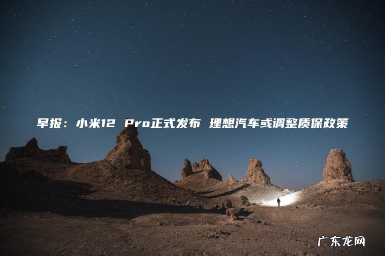 早报：小米12 Pro正式发布 理想汽车或调整质保政策
