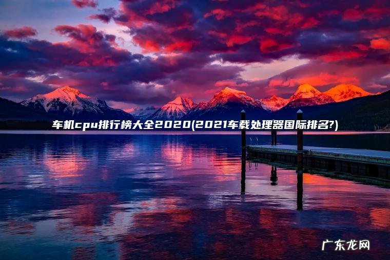 车机cpu排行榜大全2020(2021车载处理器国际排名?)