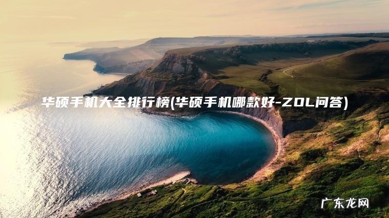 华硕手机大全排行榜(华硕手机哪款好-ZOL问答)