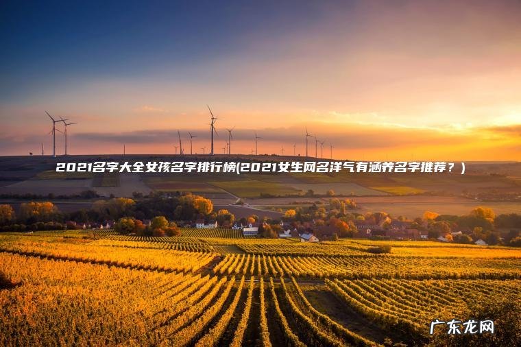 2021名字大全女孩名字排行榜(2021女生网名洋气有涵养名字推荐？)