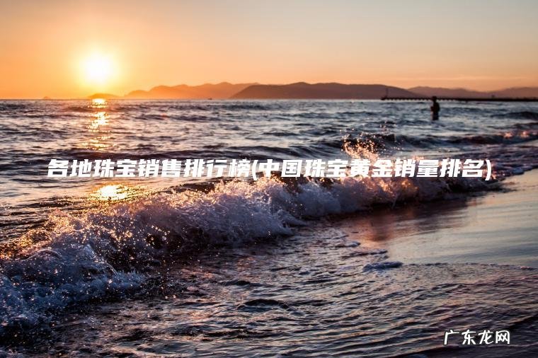 各地珠宝销售排行榜(中国珠宝黄金销量排名)