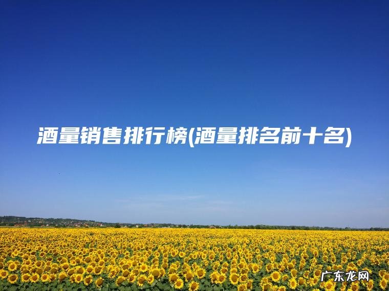酒量销售排行榜(酒量排名前十名)