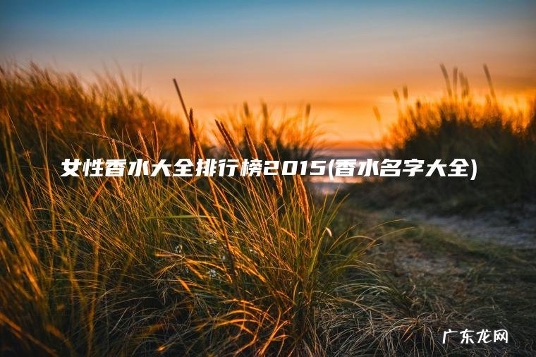 女性香水大全排行榜2015(香水名字大全)