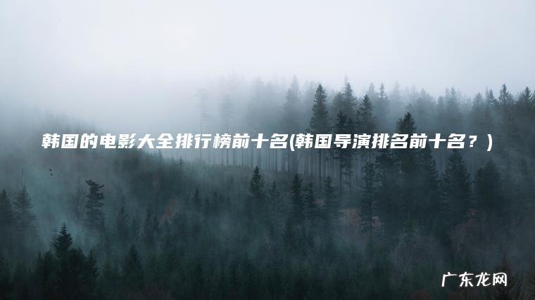 韩国的电影大全排行榜前十名(韩国导演排名前十名？)