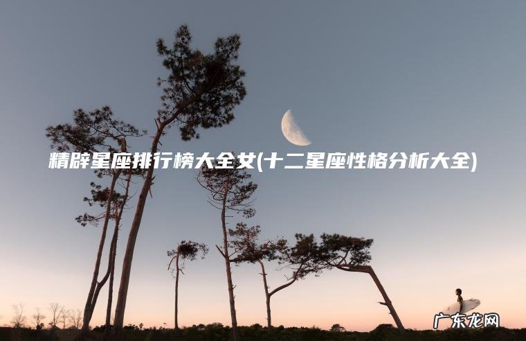 精辟星座排行榜大全女(十二星座性格分析大全)