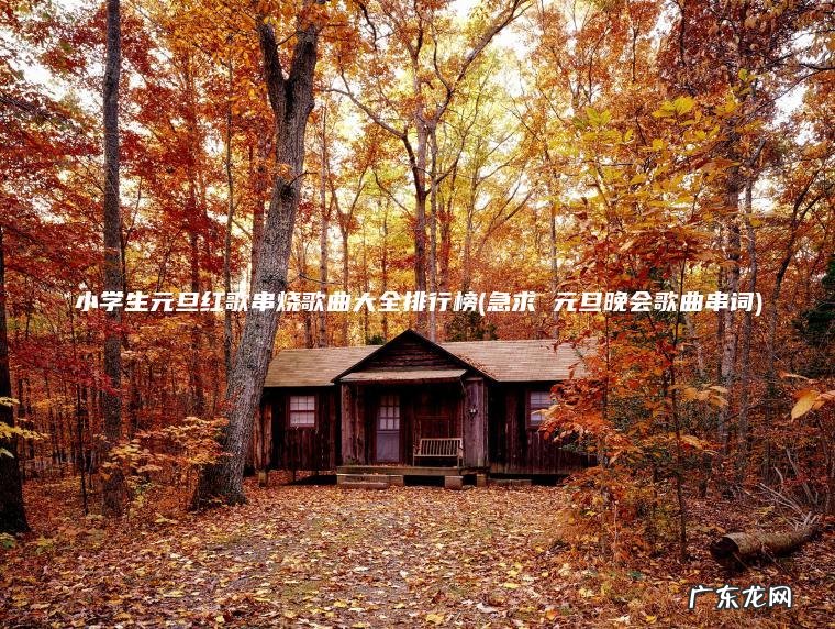 急求 元旦晚会歌曲串词 小学生元旦红歌串烧歌曲大全排行榜