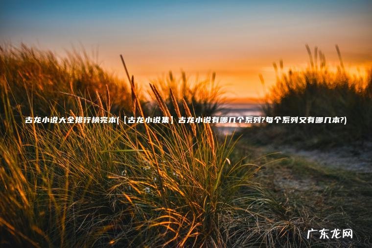 古龙小说大全排行榜完本(【古龙小说集】古龙小说有哪几个系列?每个系列又有哪几本?)