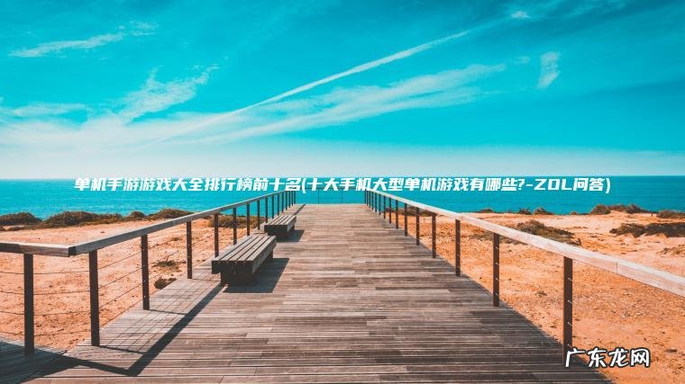 十大手机大型单机游戏有哪些?-ZOL问答 单机手游游戏大全排行榜前十名