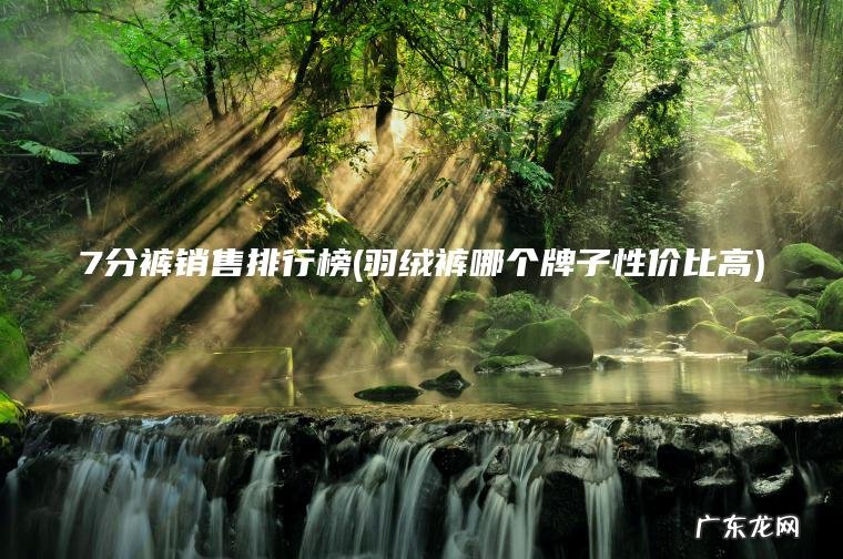 7分裤销售排行榜(羽绒裤哪个牌子性价比高)