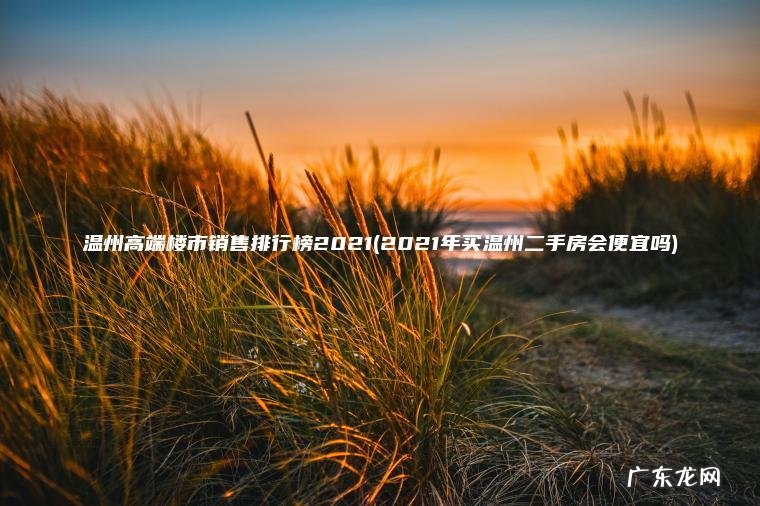 2021年买温州二手房会便宜吗 温州高端楼市销售排行榜2021