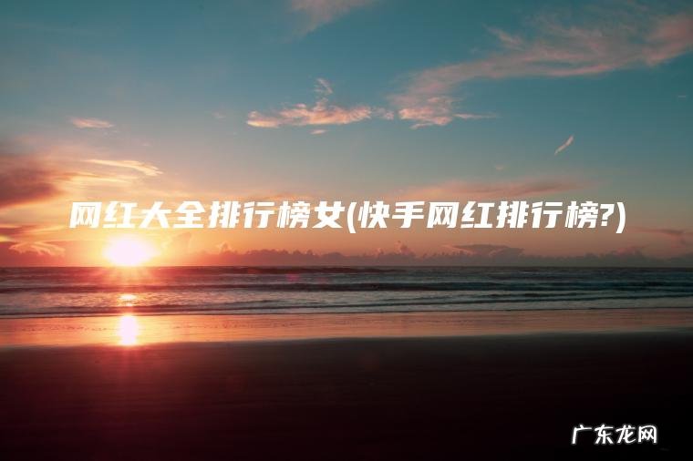 网红大全排行榜女(快手网红排行榜?)