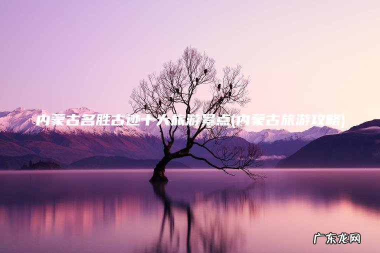 内蒙古名胜古迹十大旅游景点(内蒙古旅游攻略)