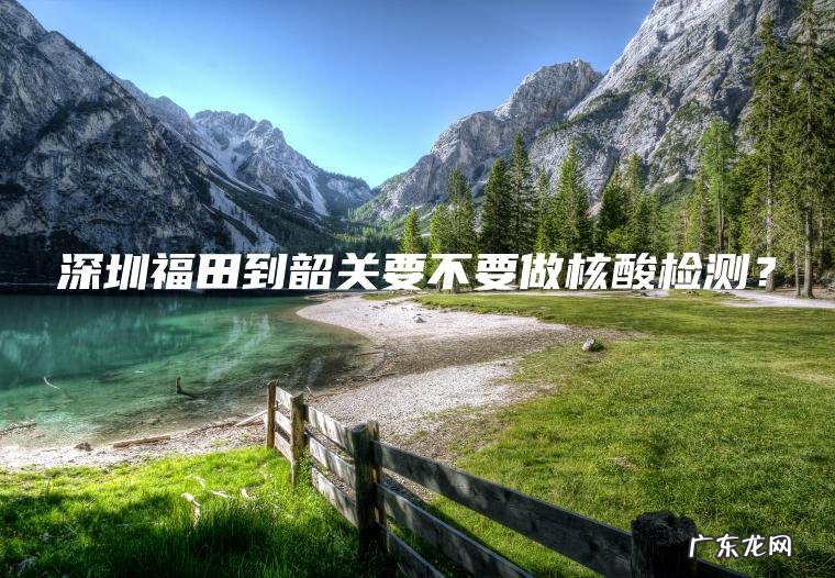 深圳福田到韶关要不要做核酸检测？
