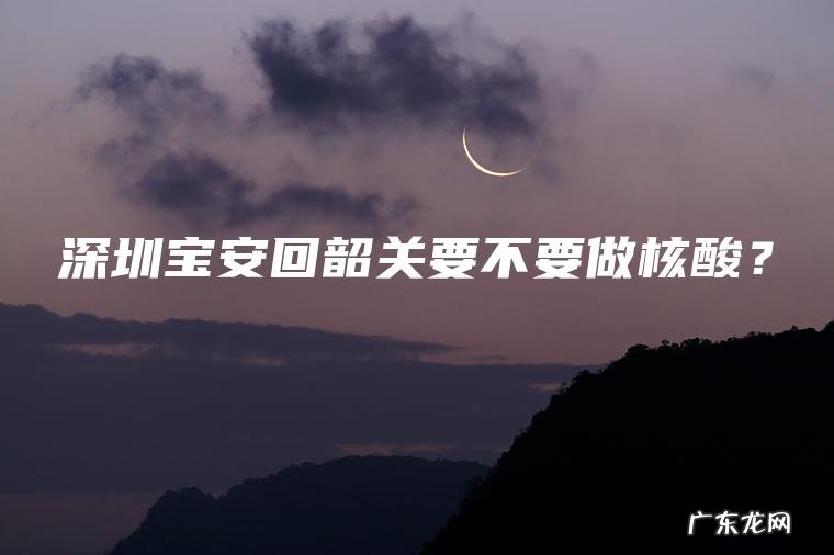 深圳宝安回韶关要不要做核酸？