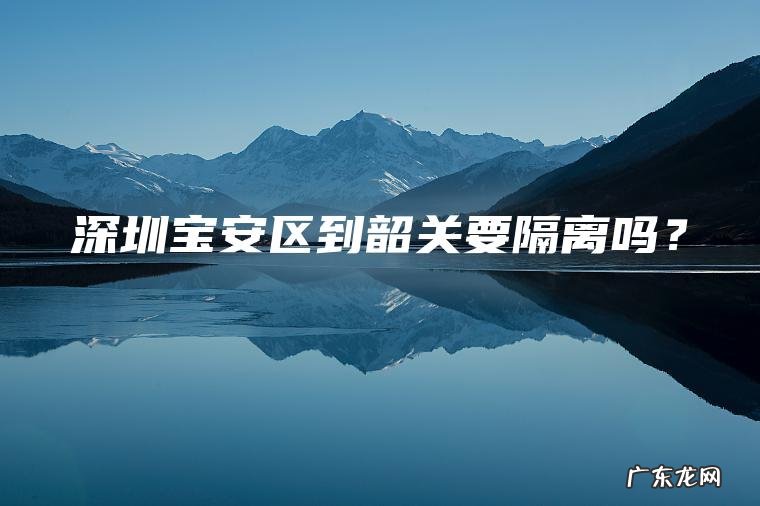 深圳宝安区到韶关要隔离吗？