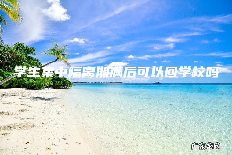 学生集中隔离期满后可以回学校吗