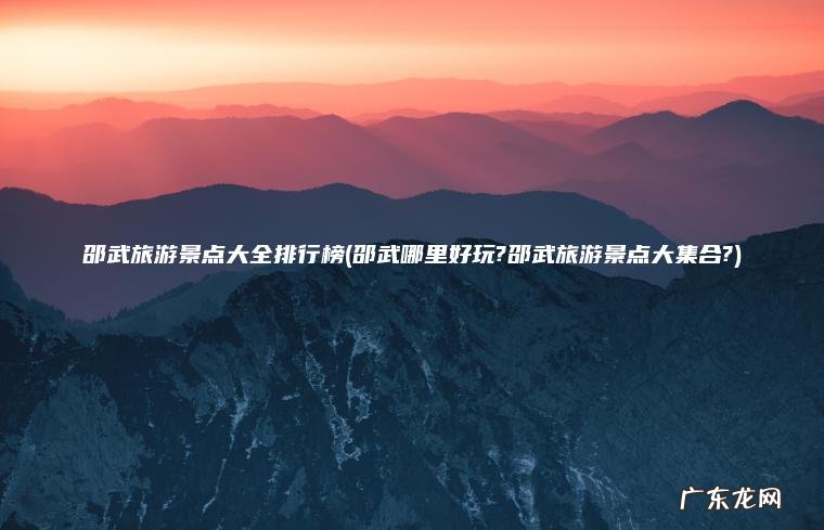 邵武旅游景点大全排行榜(邵武哪里好玩?邵武旅游景点大集合?)