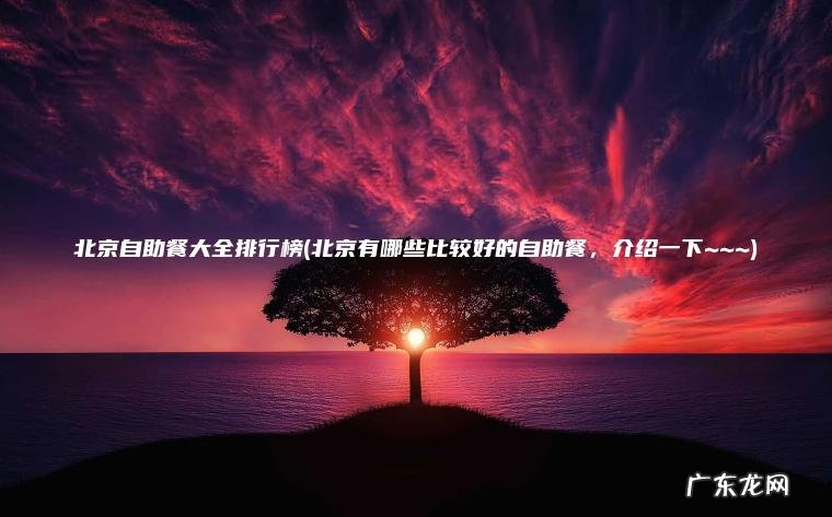 北京自助餐大全排行榜(北京有哪些比较好的自助餐 ， 介绍一下~~~)