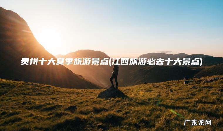 江西旅游必去十大景点 贵州十大夏季旅游景点